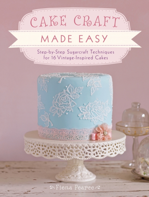 Cake Craft Made Easy : Step by Step Sugarcraft Techniques for 16 Vintage-Inspired Cakes, Paperback / softback Book