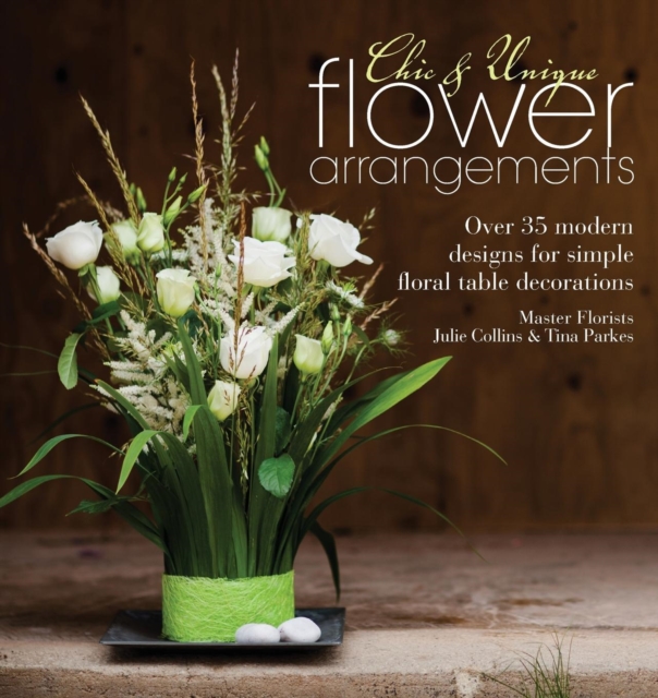 Chic & Unique Flower Arrangements : Over 35 Modern Designs for Simple Floral Table Decorations, Paperback / softback Book