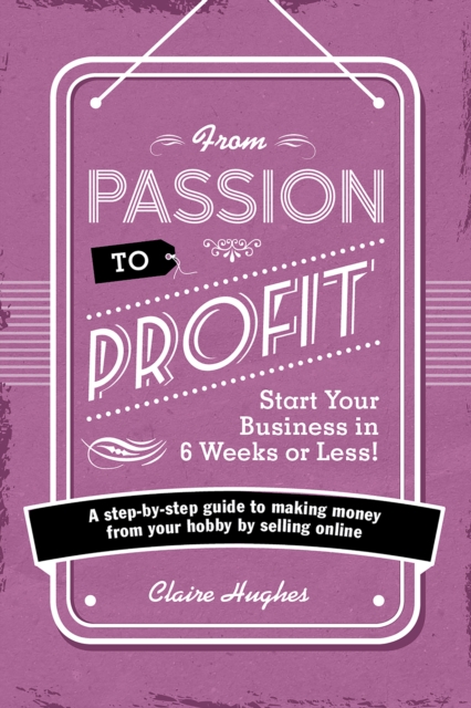 From Passion to Profit - Start Your Busiss in 6 Weeks or Less! : A Step-by-Step Guide to Making Moy from Your Hobby by Selling Onli, Paperback / softback Book