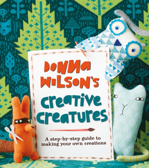 Donna Wilson's Creative Creatures : A Step-by-Step Guide to Making Your Own Creations, Paperback Book