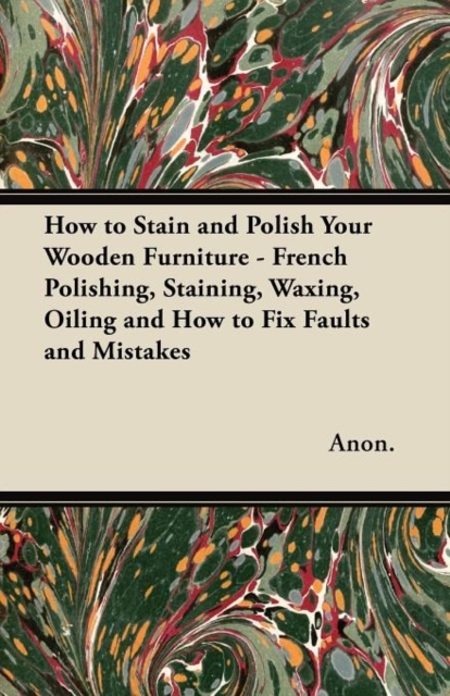 How to Stain and Polish Your Wooden Furniture - French Polishing, Staining, Waxing, Oiling and How to Fix Faults and Mistakes, Paperback / softback Book