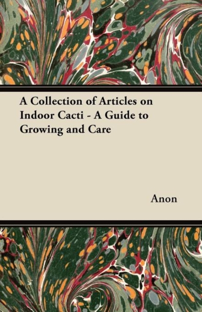 A Collection of Articles on Indoor Cacti - A Guide to Growing and Care, Paperback / softback Book
