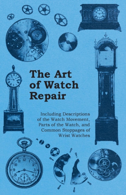 The Art of Watch Repair - Including Descriptions of the Watch Movement, Parts of the Watch, and Common Stoppages of Wrist Watches, EPUB eBook