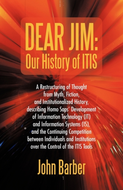 Dear Jim : Our History of Itis: A Restructuring of Thought from Myth, Fiction, and Institutionalized History, Describing Homo Saps' Development of Information Technology (It) and Information Systems (, Paperback / softback Book
