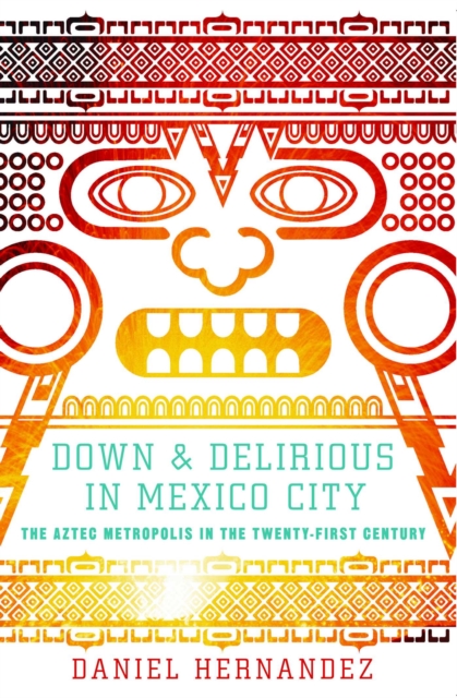 Down and Delirious in Mexico City : The Aztec Metropolis in the Twenty-First Century, EPUB eBook