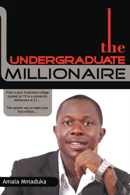 The Undergraduate Millionaire : From a Poor Frustrated College Student at 19 to a University Millionaire at 21... The Easiest Way to Make Your First Million..., Paperback / softback Book