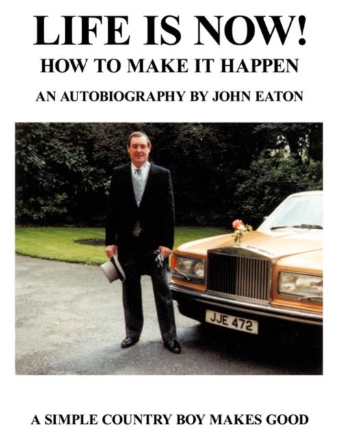Life Is Now! - How to Make it Happen : An Autobiography by John Eaton A Simple Countryboy Makes Good, Paperback / softback Book