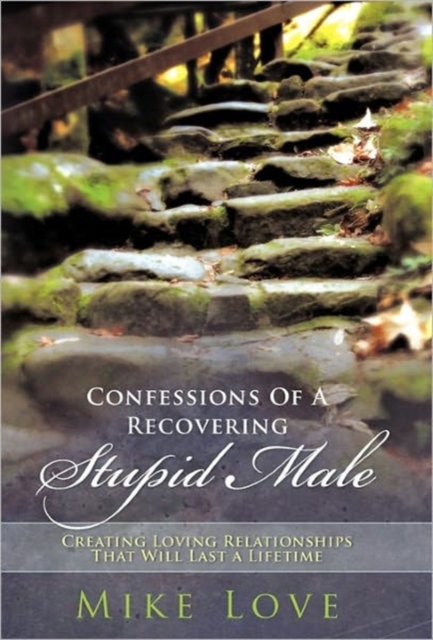 Confessions of a Recovering Stupid Male : Creating Loving Relationships That Will Last a Lifetime, Paperback / softback Book