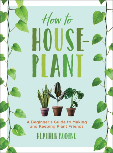 How to Houseplant : A Beginner's Guide to Making and Keeping Plant Friends, Hardback Book
