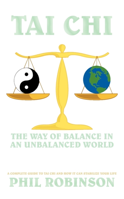 Tai Chi : The Way Of Balance In An Unbalanced World: A Complete Guide To Tai Chi And How It Can Stabilize You Life, Paperback / softback Book