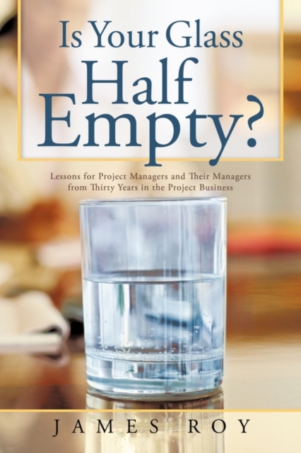 Is Your Glass Half Empty? : Lessons for Project Managers and Their Managers from Thirty Years in the Project Business, Hardback Book