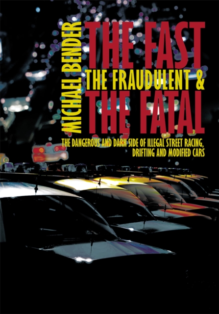 The Fast, the Fraudulent & the Fatal : The Dangerous and Dark Side of Illegal Street Racing, Drifting and Modified Cars, EPUB eBook
