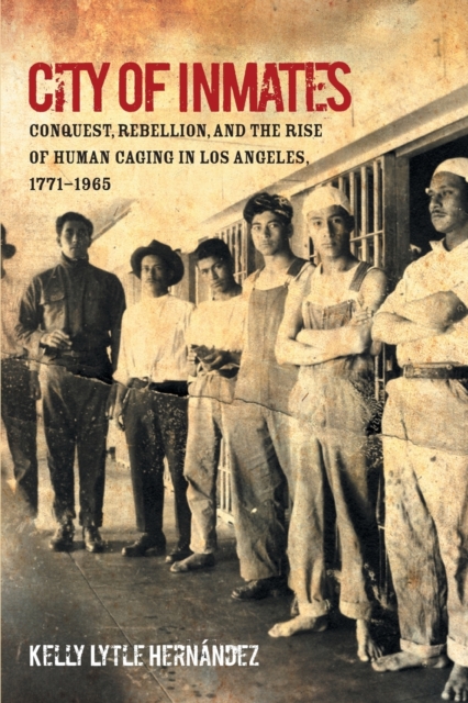 City of Inmates : Conquest, Rebellion, and the Rise of Human Caging in Los Angeles, 1771-1965, Paperback / softback Book