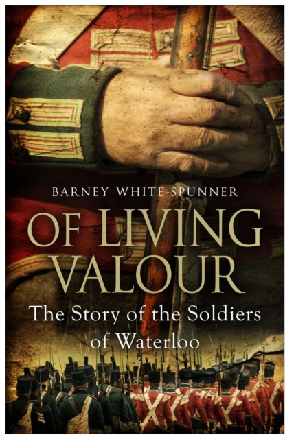 Of Living Valour : The Story of the Soldiers of Waterloo, Hardback Book