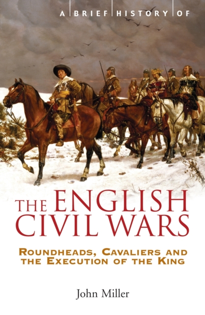 A Brief History of the English Civil Wars : Roundheads, Cavaliers and the Execution of the King, EPUB eBook