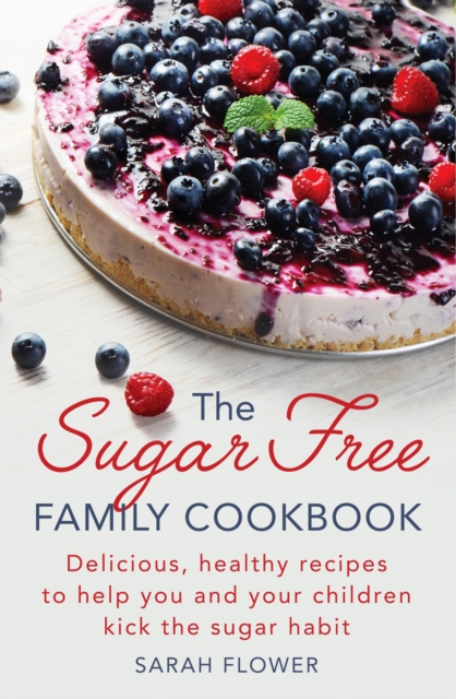 The Sugar-Free Family Cookbook : Delicious, healthy recipes to help you and your children kick the sugar habit, EPUB eBook