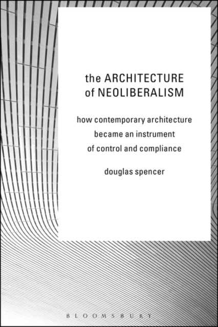 The Architecture of Neoliberalism : How Contemporary Architecture Became an Instrument of Control and Compliance, Paperback / softback Book