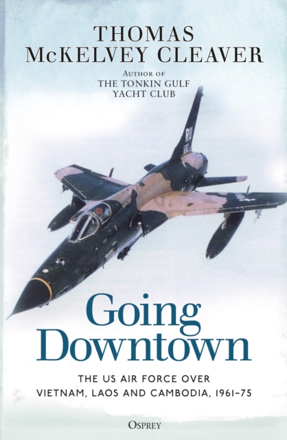 Going Downtown : The US Air Force over Vietnam, Laos and Cambodia, 1961 75, EPUB eBook