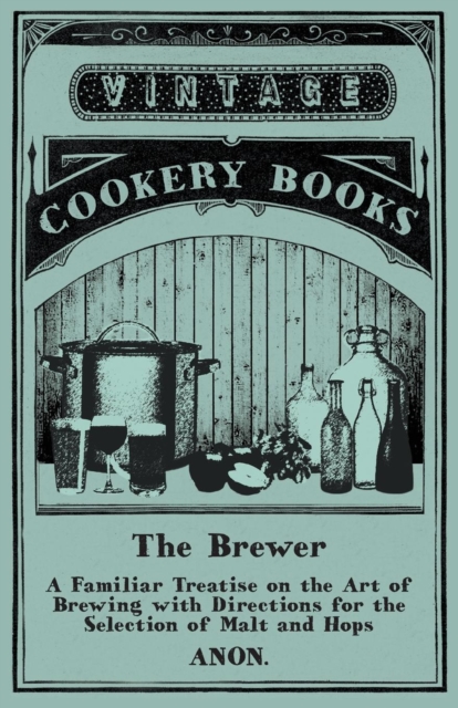 The Brewer - A Familiar Treatise on the Art of Brewing with Directions for the Selection of Malt and Hops, Paperback / softback Book