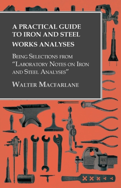A Practical Guide to Iron and Steel Works Analyses being Selections from "Laboratory Notes on Iron and Steel Analyses, Paperback / softback Book