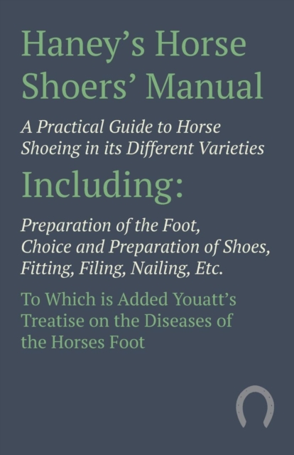 Haney's Horse Shoers' Manual - A Practical Guide to Horse Shoeing in its Different Varieties : Including Preparation of the Foot, Choice and Preparation of Shoes, Fitting, Filing, Nailing, Etc. To Whi, Paperback / softback Book