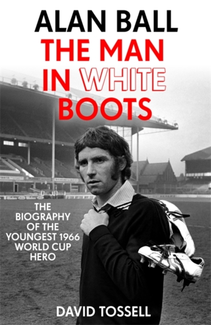 Alan Ball: The Man in White Boots : The biography of the youngest 1966 World Cup Hero, Hardback Book