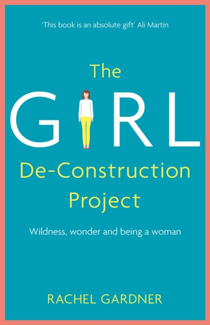 The Girl De-Construction Project : Wildness, wonder and being a woman, Paperback / softback Book