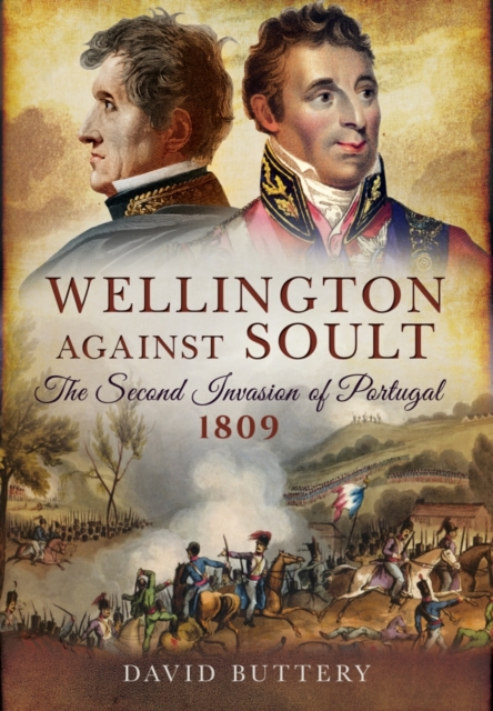 Wellington Against Soult: The Second Invasion of Portugal 1809, Hardback Book