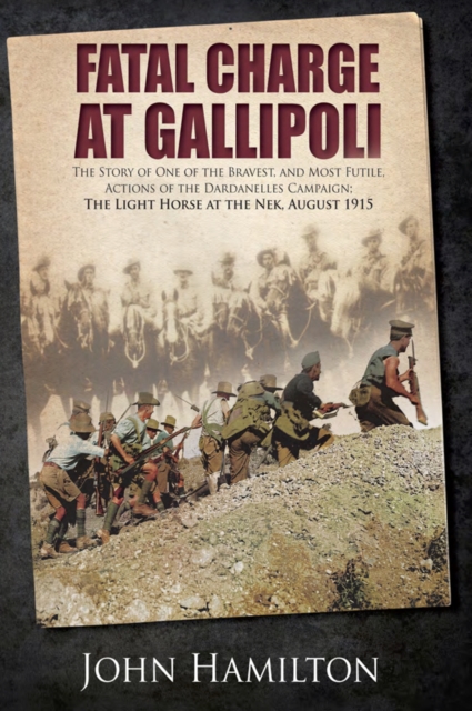 Fatal Charge at Gallipoli : The Story of One of the Bravest and Most Futile Actions of the Dardanelles Campaign-The Light Horse at The Nek-August 1915, PDF eBook