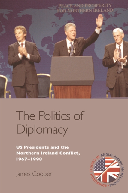 The Politics of Diplomacy : U.S. Presidents and the Northern Ireland Conflict, 1967-1998, Hardback Book