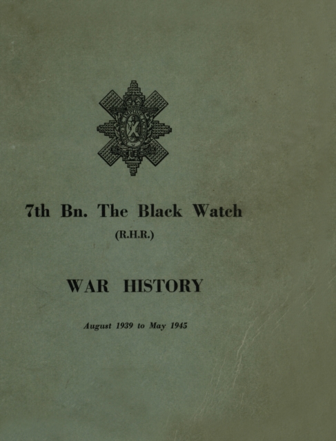 WAR HISTORY OF THE 7th Bn THE BLACK WATCH : Fife Territorial Battalion - August 1939 to May 1945, Hardback Book