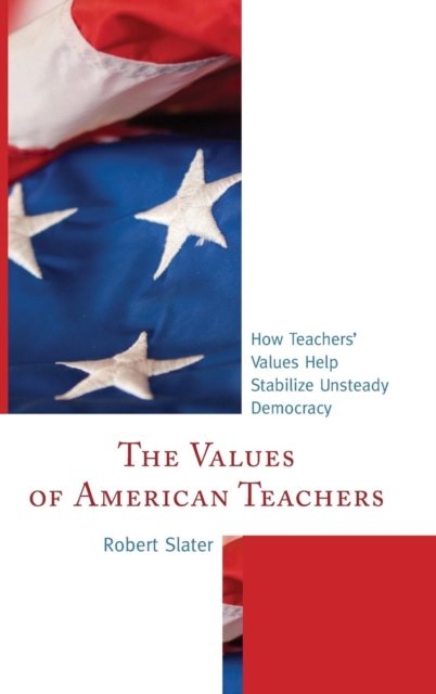 The Values of American Teachers : How Teachers’ Values Help Stabilize Unsteady Democracy, Hardback Book