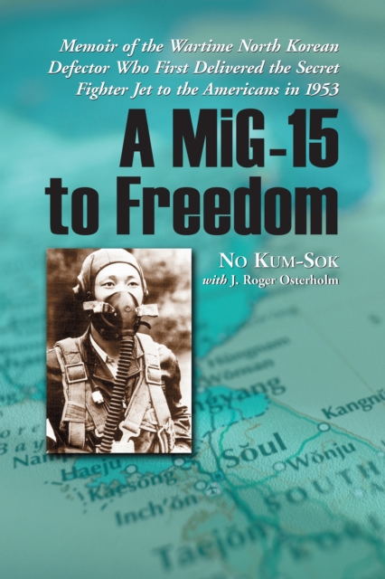 A MiG-15 to Freedom : Memoir of the Wartime North Korean Defector Who First Delivered the Secret Fighter Jet to the Americans in 1953, EPUB eBook