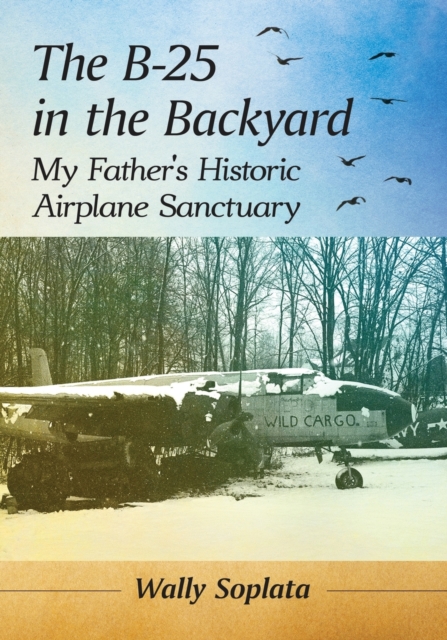 The B-25 in the Backyard : My Father's Historic Airplane Sanctuary, Paperback / softback Book