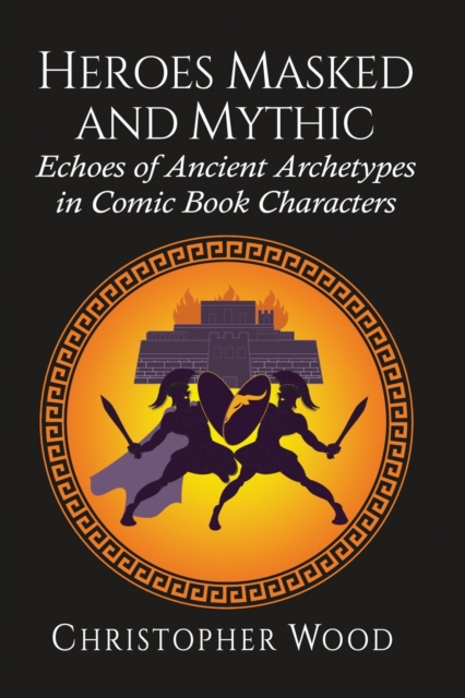 Heroes Masked and Mythic : Echoes of Ancient Archetypes in Comic Book Characters, Paperback / softback Book