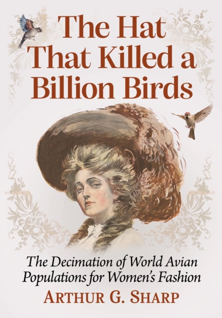 The Hat That Killed a Billion Birds : The Decimation of World Avian Populations for Women's Fashion, Paperback / softback Book