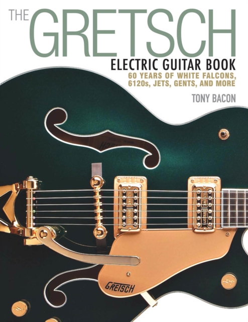 The Gretsch Electric Guitar Book : 60 Years of White Falcons, 6120s, Jets, Gents and More, Paperback / softback Book