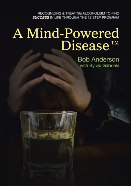 A Mind-Powered Disease(TM) : Recognizing & treating alcoholism to find success in life through the 12 Step Program, Paperback / softback Book