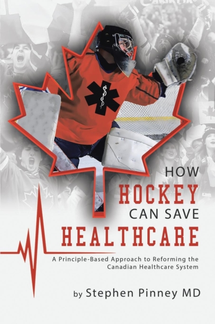 How Hockey Can Save Healthcare : A Principle-Based Approach to Reforming the Canadian Healthcare System, Paperback / softback Book