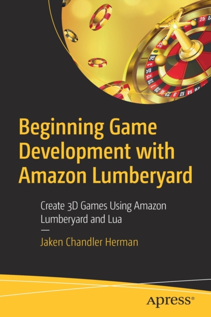 Beginning Game Development with Amazon Lumberyard : Create 3D Games Using Amazon Lumberyard and Lua, Paperback / softback Book