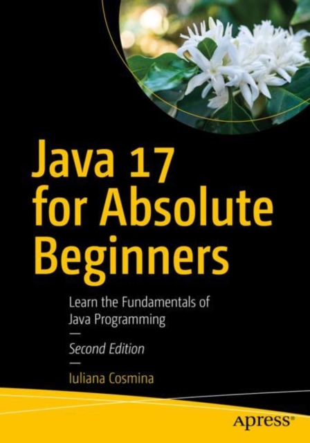 Java 17 for Absolute Beginners : Learn the Fundamentals of Java Programming, Paperback / softback Book