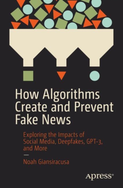 How Algorithms Create and Prevent Fake News : Exploring the Impacts of Social Media, Deepfakes, GPT-3, and More, Paperback / softback Book