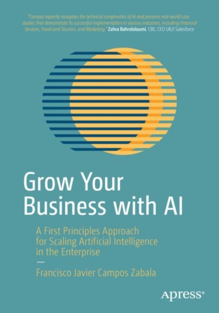 Grow Your Business with AI : A First Principles Approach for Scaling Artificial Intelligence in the Enterprise, Paperback / softback Book
