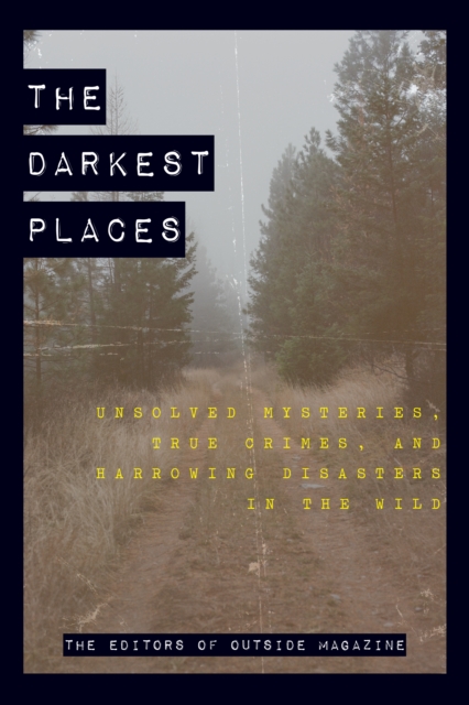 The Darkest Places : Unsolved Mysteries, True Crimes, and Harrowing Disasters in the Wild, Hardback Book