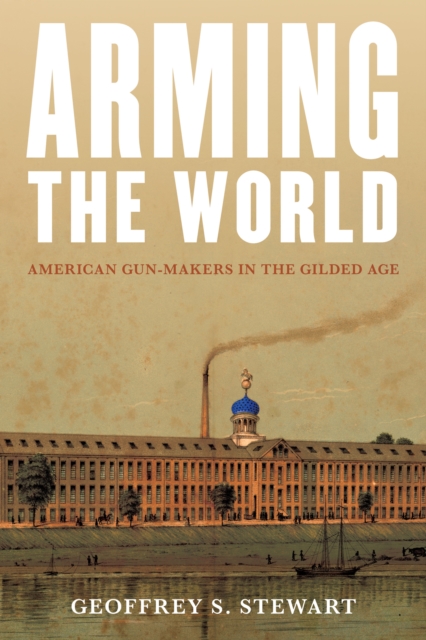 Arming the World : American Gun-Makers in the Gilded Age, Hardback Book