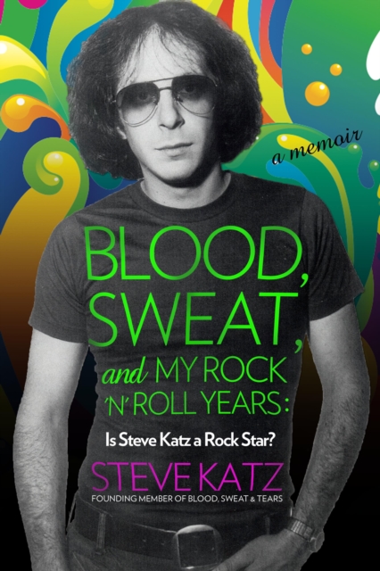 Blood, Sweat, and My Rock 'n' Roll Years : Is Steve Katz a Rock Star?, Hardback Book