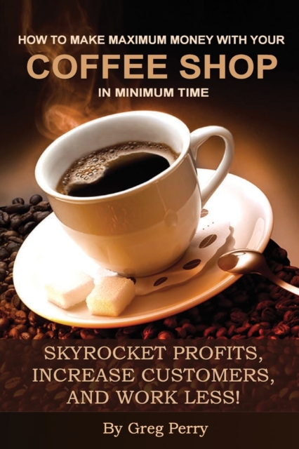 How to Make Maximum Money with Your Coffee Shop in Minimum Time : Skyrocket Profits, Increase Customers, and Work Less!, Paperback / softback Book
