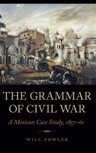 The Grammar of Civil War : A Mexican Case Study, 1857-61, Hardback Book