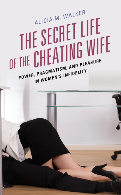 The Secret Life of the Cheating Wife : Power, Pragmatism, and Pleasure in Women's Infidelity, Hardback Book