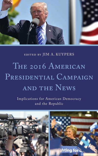 The 2016 American Presidential Campaign and the News : Implications for American Democracy and the Republic, Hardback Book